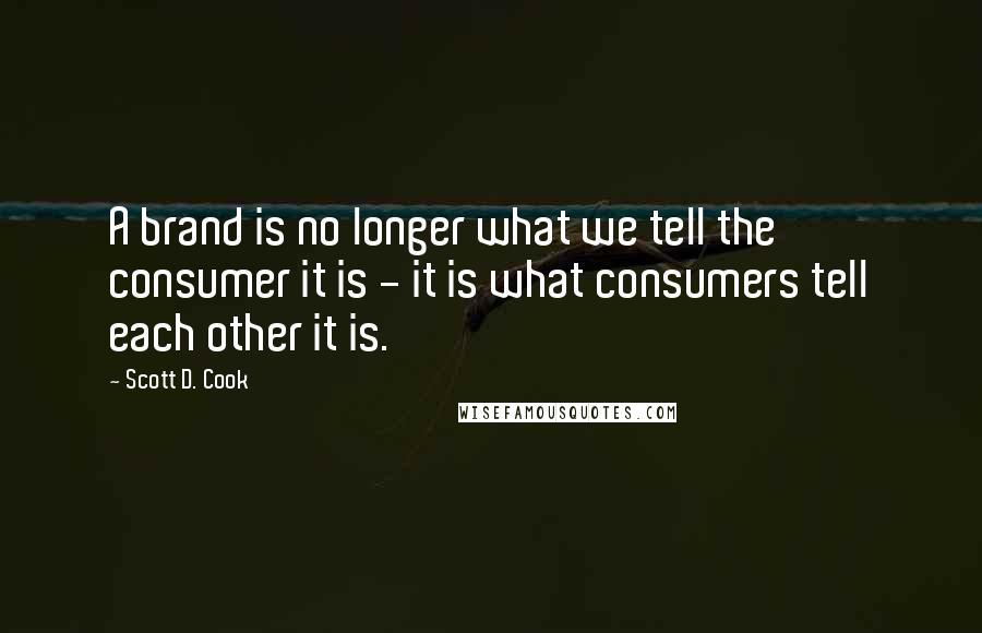 Scott D. Cook Quotes: A brand is no longer what we tell the consumer it is - it is what consumers tell each other it is.