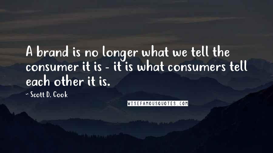 Scott D. Cook Quotes: A brand is no longer what we tell the consumer it is - it is what consumers tell each other it is.