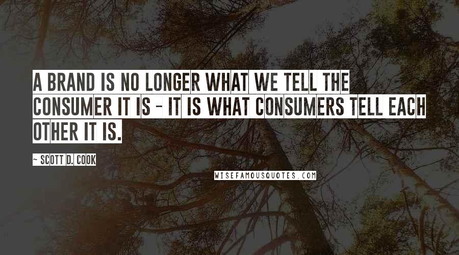 Scott D. Cook Quotes: A brand is no longer what we tell the consumer it is - it is what consumers tell each other it is.