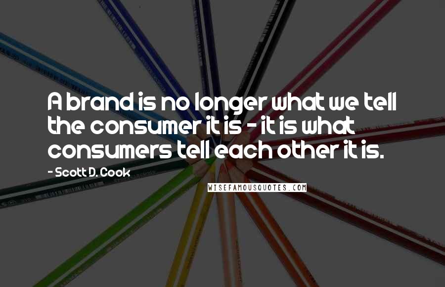 Scott D. Cook Quotes: A brand is no longer what we tell the consumer it is - it is what consumers tell each other it is.