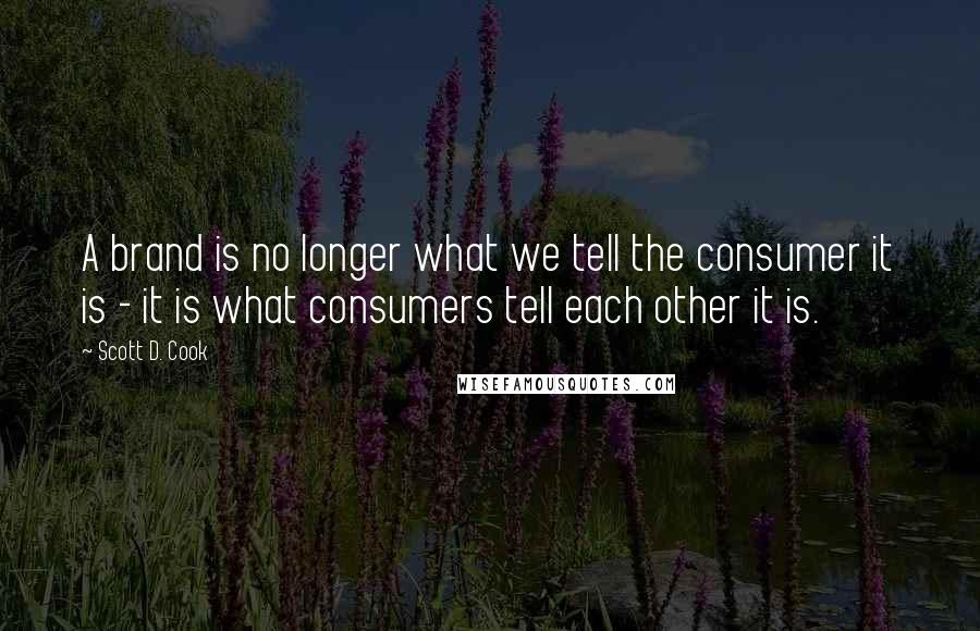 Scott D. Cook Quotes: A brand is no longer what we tell the consumer it is - it is what consumers tell each other it is.