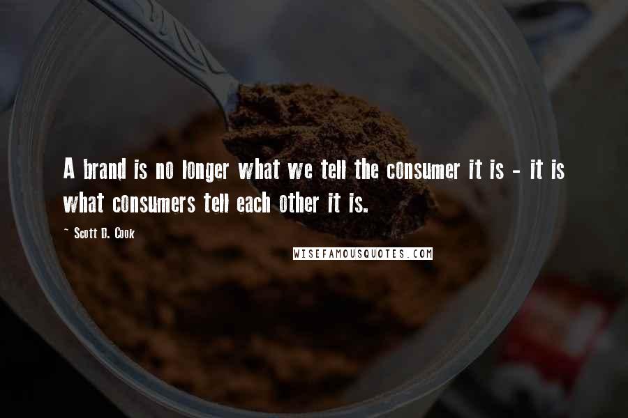 Scott D. Cook Quotes: A brand is no longer what we tell the consumer it is - it is what consumers tell each other it is.