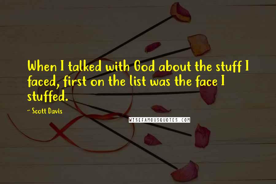 Scott Davis Quotes: When I talked with God about the stuff I faced, first on the list was the face I stuffed.