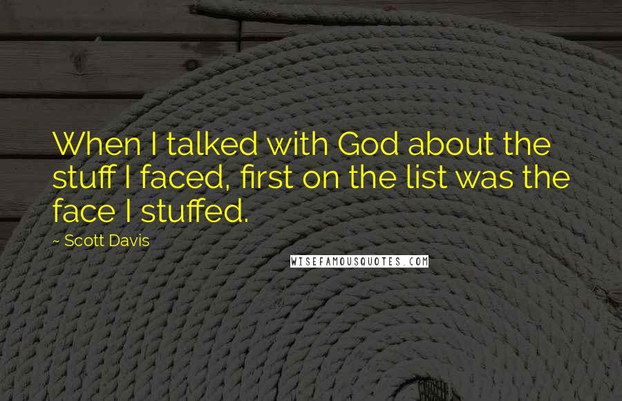 Scott Davis Quotes: When I talked with God about the stuff I faced, first on the list was the face I stuffed.