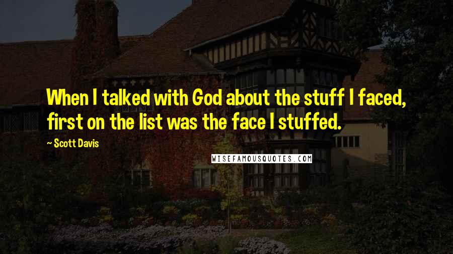 Scott Davis Quotes: When I talked with God about the stuff I faced, first on the list was the face I stuffed.