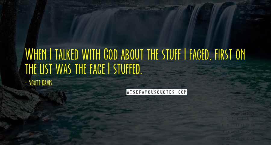 Scott Davis Quotes: When I talked with God about the stuff I faced, first on the list was the face I stuffed.