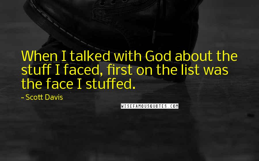 Scott Davis Quotes: When I talked with God about the stuff I faced, first on the list was the face I stuffed.