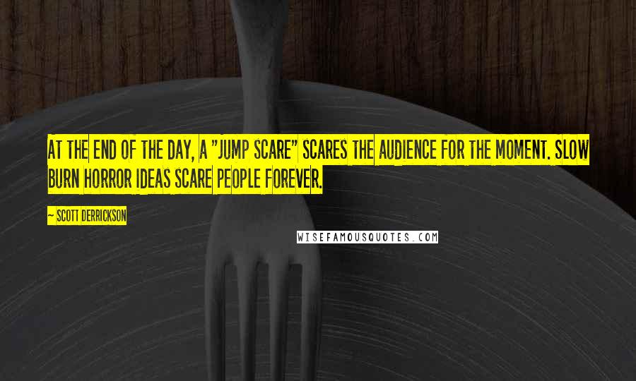 Scott Derrickson Quotes: At the end of the day, a "jump scare" scares the audience for the moment. Slow burn horror ideas scare people forever.