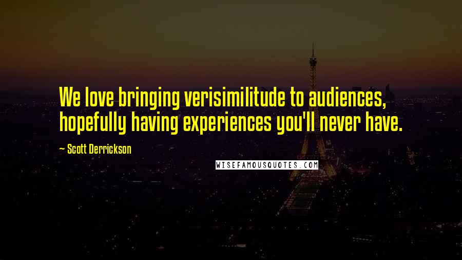 Scott Derrickson Quotes: We love bringing verisimilitude to audiences, hopefully having experiences you'll never have.