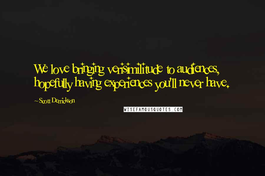 Scott Derrickson Quotes: We love bringing verisimilitude to audiences, hopefully having experiences you'll never have.