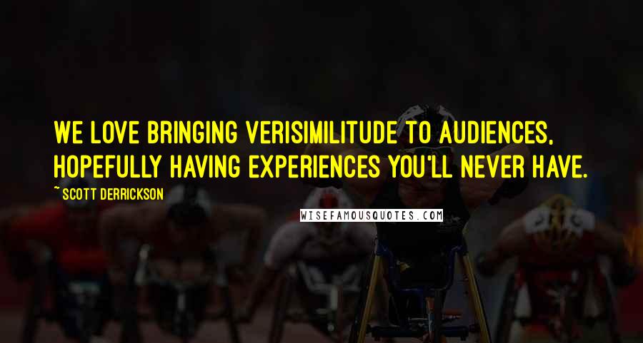 Scott Derrickson Quotes: We love bringing verisimilitude to audiences, hopefully having experiences you'll never have.