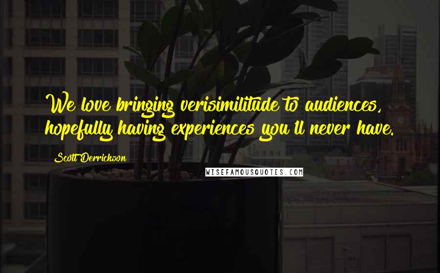 Scott Derrickson Quotes: We love bringing verisimilitude to audiences, hopefully having experiences you'll never have.