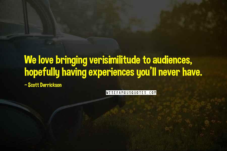 Scott Derrickson Quotes: We love bringing verisimilitude to audiences, hopefully having experiences you'll never have.