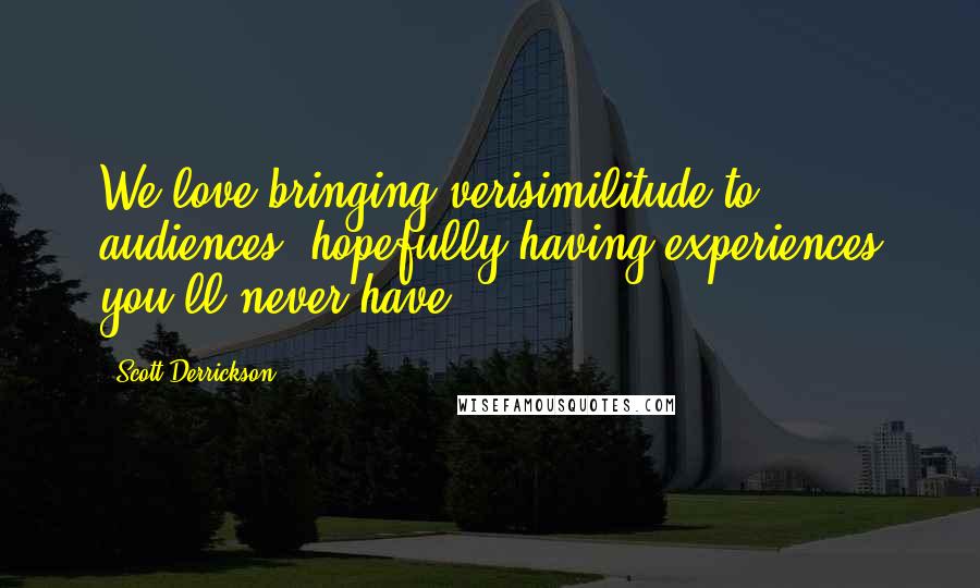 Scott Derrickson Quotes: We love bringing verisimilitude to audiences, hopefully having experiences you'll never have.