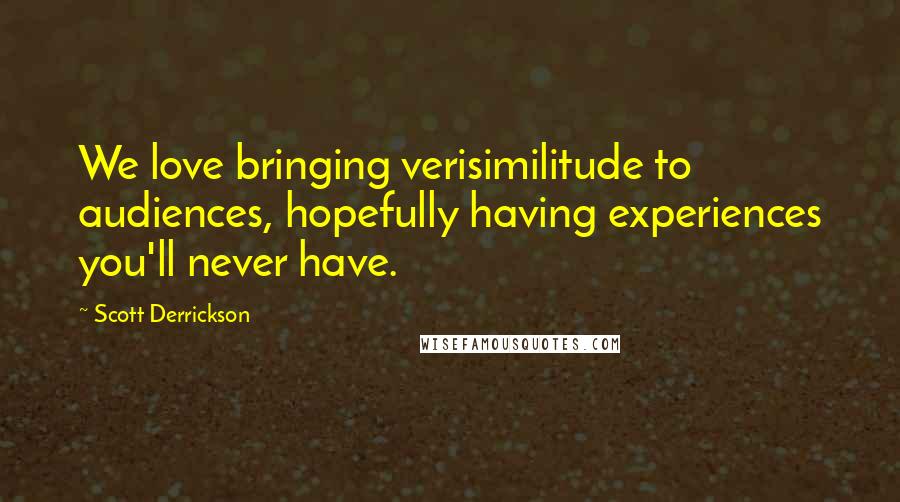 Scott Derrickson Quotes: We love bringing verisimilitude to audiences, hopefully having experiences you'll never have.