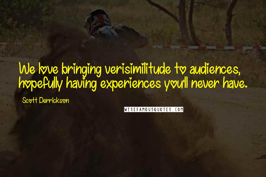Scott Derrickson Quotes: We love bringing verisimilitude to audiences, hopefully having experiences you'll never have.