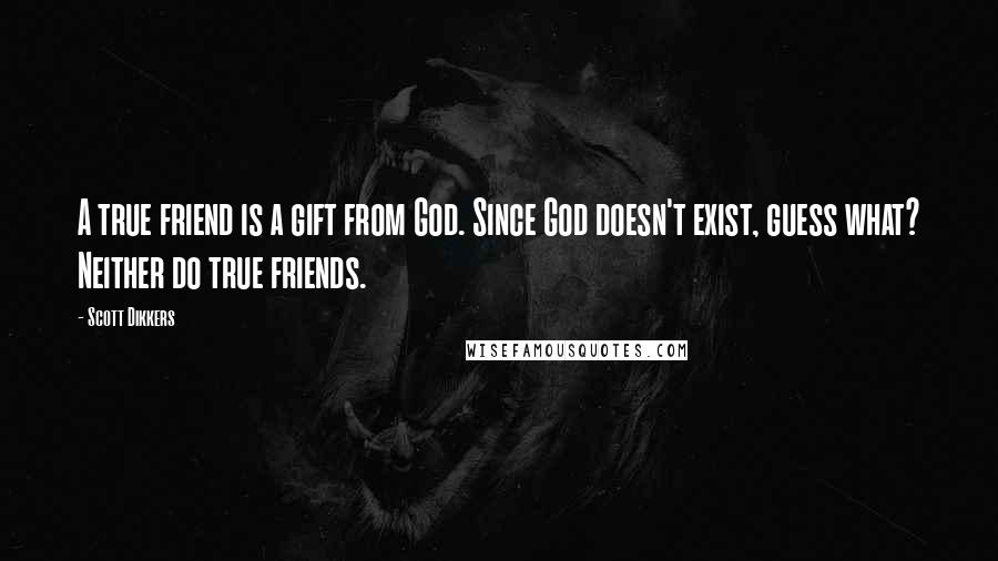 Scott Dikkers Quotes: A true friend is a gift from God. Since God doesn't exist, guess what? Neither do true friends.