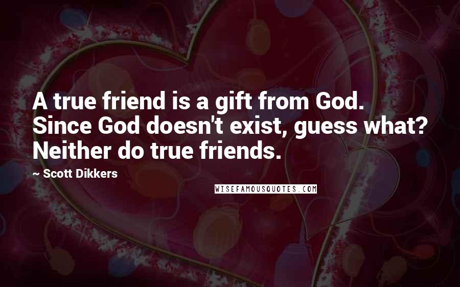 Scott Dikkers Quotes: A true friend is a gift from God. Since God doesn't exist, guess what? Neither do true friends.