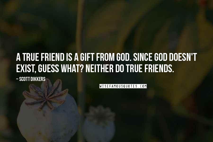 Scott Dikkers Quotes: A true friend is a gift from God. Since God doesn't exist, guess what? Neither do true friends.