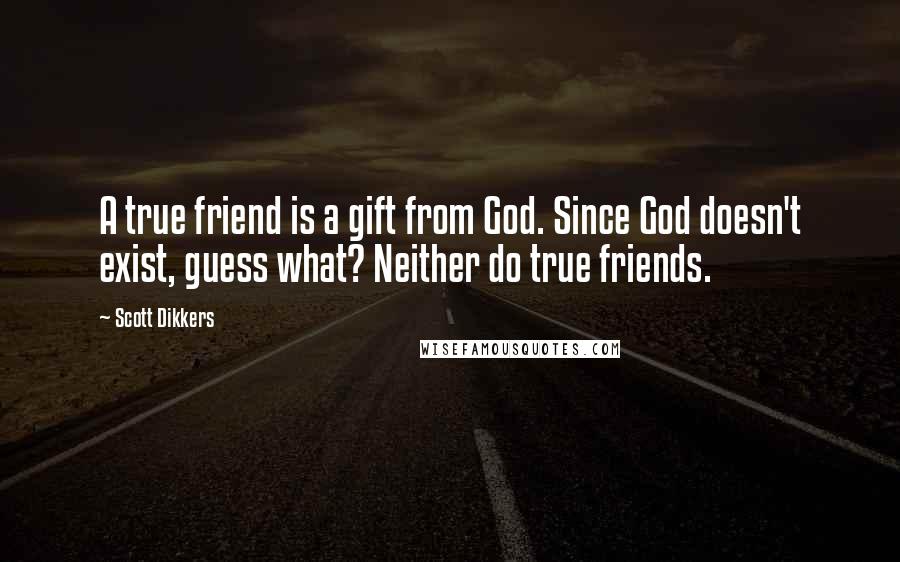 Scott Dikkers Quotes: A true friend is a gift from God. Since God doesn't exist, guess what? Neither do true friends.