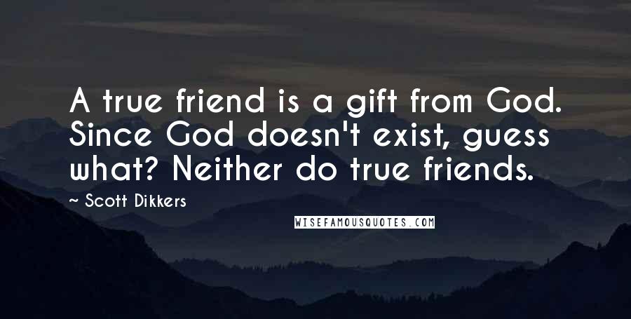 Scott Dikkers Quotes: A true friend is a gift from God. Since God doesn't exist, guess what? Neither do true friends.