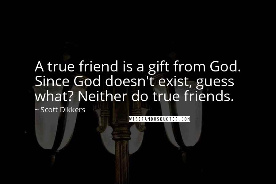 Scott Dikkers Quotes: A true friend is a gift from God. Since God doesn't exist, guess what? Neither do true friends.