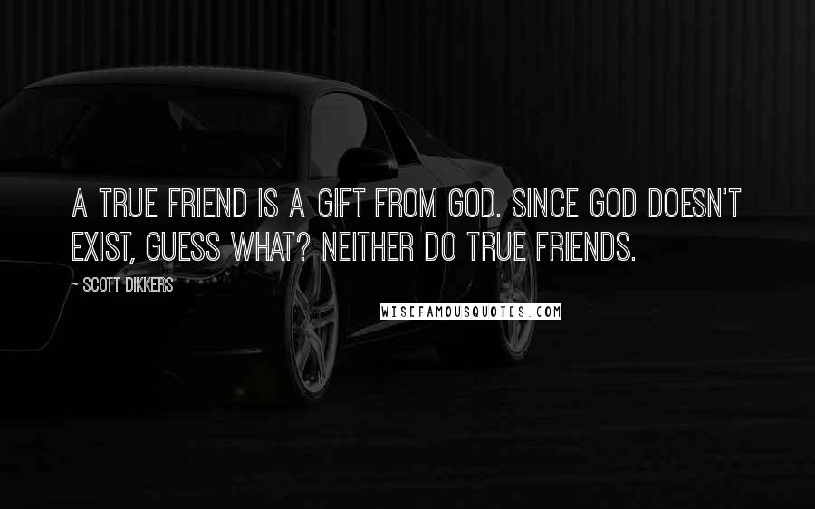 Scott Dikkers Quotes: A true friend is a gift from God. Since God doesn't exist, guess what? Neither do true friends.