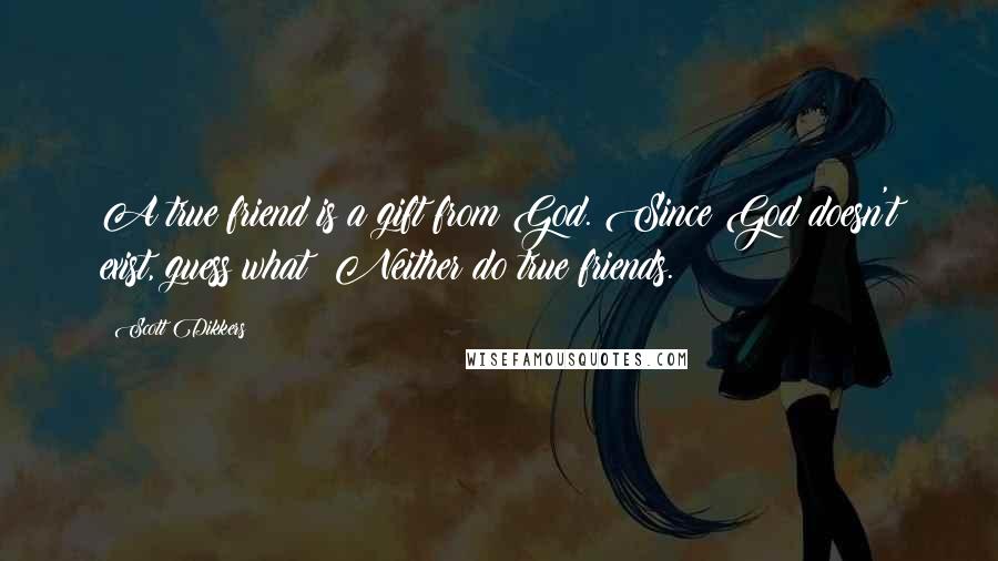 Scott Dikkers Quotes: A true friend is a gift from God. Since God doesn't exist, guess what? Neither do true friends.