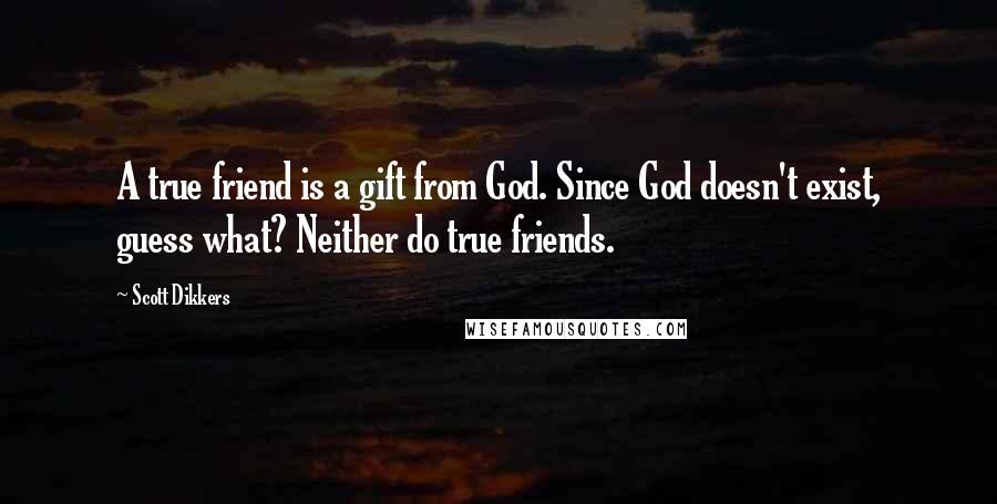 Scott Dikkers Quotes: A true friend is a gift from God. Since God doesn't exist, guess what? Neither do true friends.