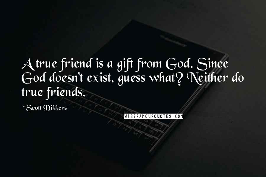 Scott Dikkers Quotes: A true friend is a gift from God. Since God doesn't exist, guess what? Neither do true friends.