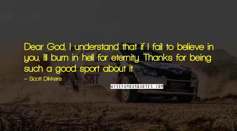 Scott Dikkers Quotes: Dear God, I understand that if I fail to believe in you, I'll burn in hell for eternity. Thanks for being such a good sport about it.