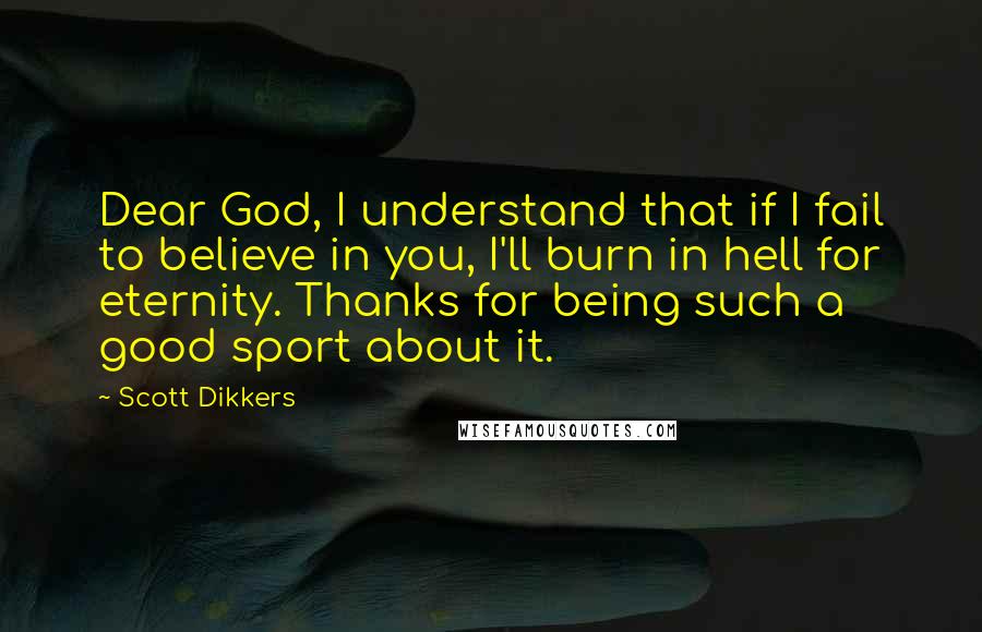 Scott Dikkers Quotes: Dear God, I understand that if I fail to believe in you, I'll burn in hell for eternity. Thanks for being such a good sport about it.