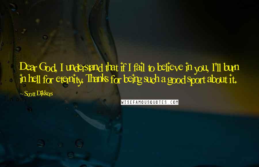 Scott Dikkers Quotes: Dear God, I understand that if I fail to believe in you, I'll burn in hell for eternity. Thanks for being such a good sport about it.