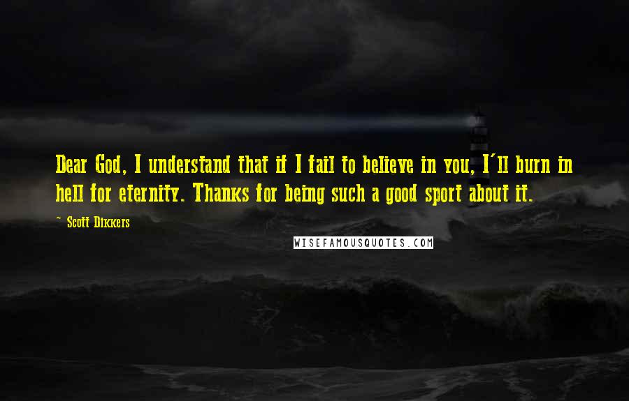 Scott Dikkers Quotes: Dear God, I understand that if I fail to believe in you, I'll burn in hell for eternity. Thanks for being such a good sport about it.