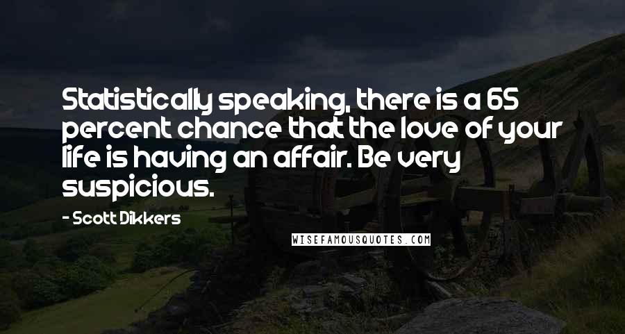 Scott Dikkers Quotes: Statistically speaking, there is a 65 percent chance that the love of your life is having an affair. Be very suspicious.