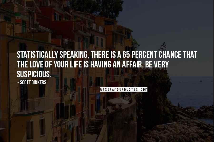 Scott Dikkers Quotes: Statistically speaking, there is a 65 percent chance that the love of your life is having an affair. Be very suspicious.