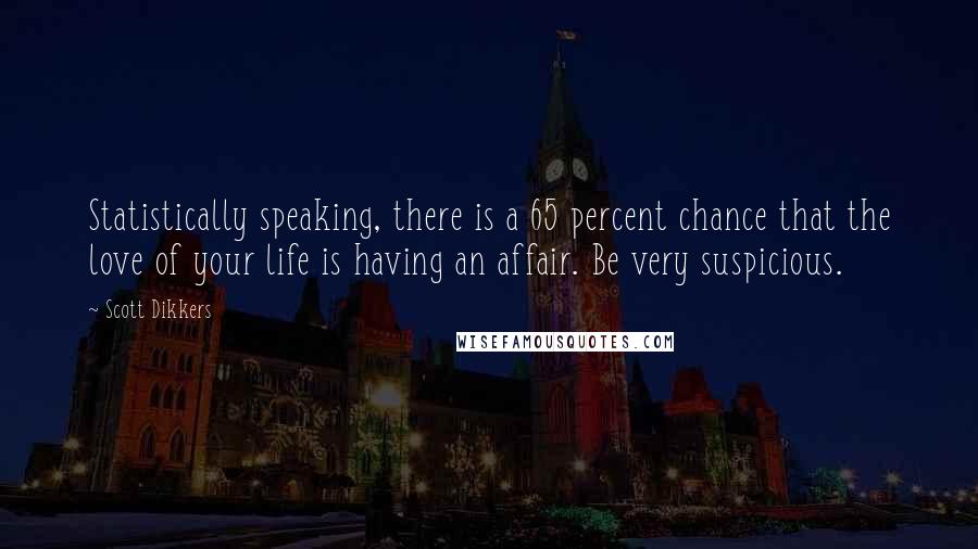 Scott Dikkers Quotes: Statistically speaking, there is a 65 percent chance that the love of your life is having an affair. Be very suspicious.