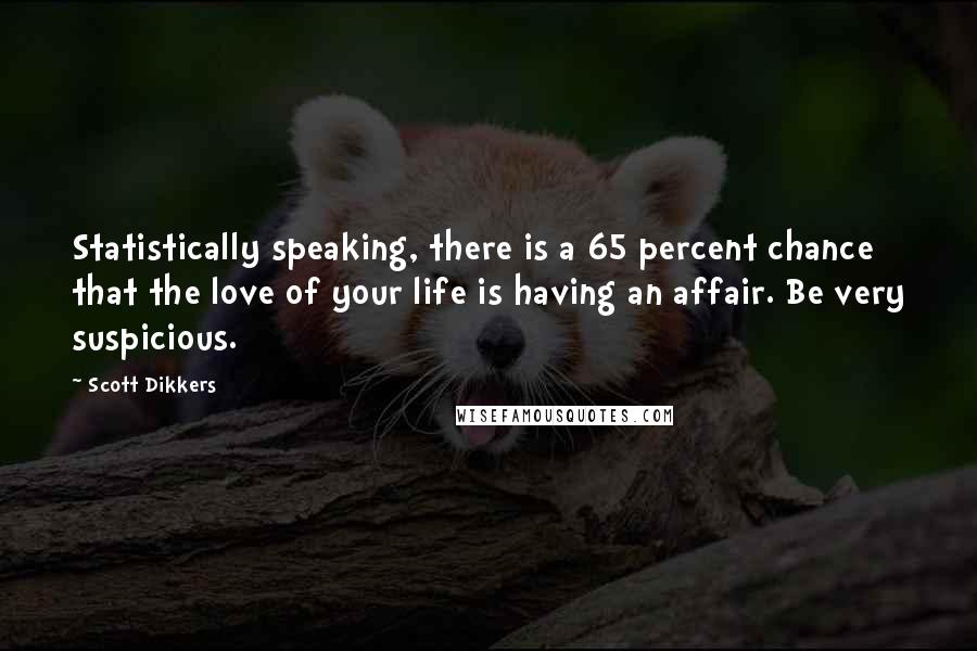 Scott Dikkers Quotes: Statistically speaking, there is a 65 percent chance that the love of your life is having an affair. Be very suspicious.