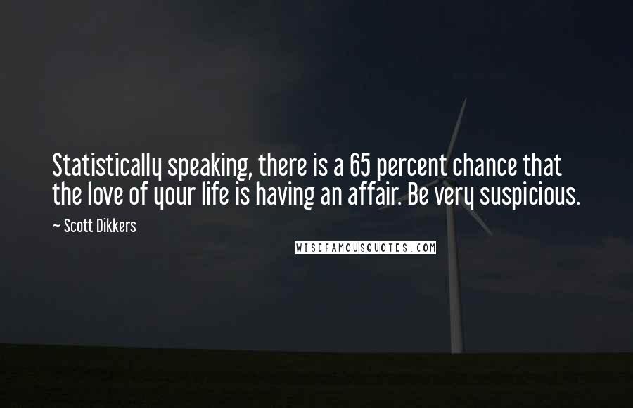 Scott Dikkers Quotes: Statistically speaking, there is a 65 percent chance that the love of your life is having an affair. Be very suspicious.