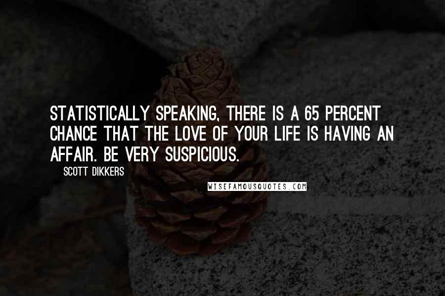 Scott Dikkers Quotes: Statistically speaking, there is a 65 percent chance that the love of your life is having an affair. Be very suspicious.