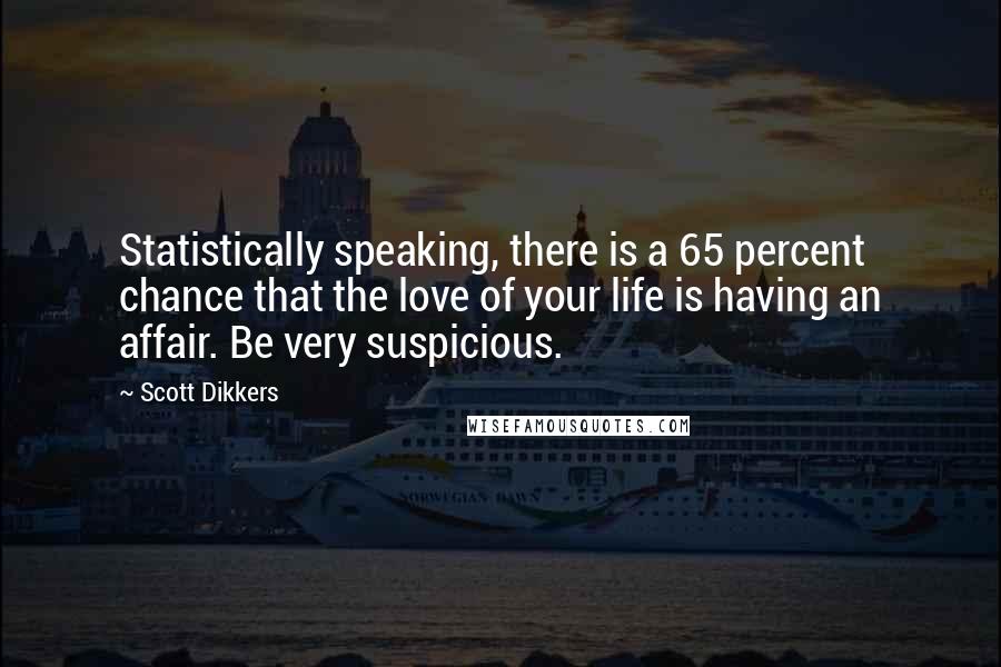 Scott Dikkers Quotes: Statistically speaking, there is a 65 percent chance that the love of your life is having an affair. Be very suspicious.