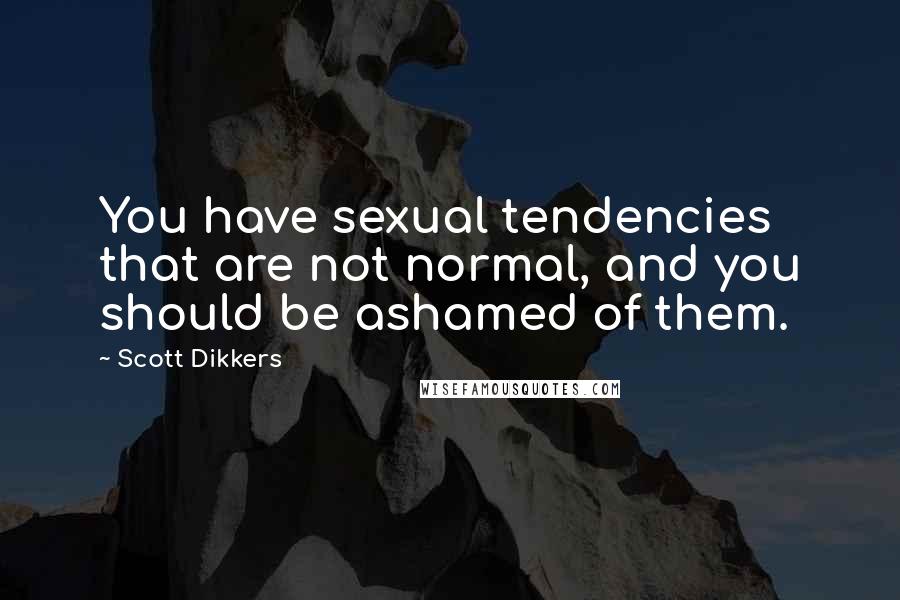 Scott Dikkers Quotes: You have sexual tendencies that are not normal, and you should be ashamed of them.
