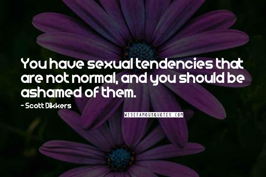 Scott Dikkers Quotes: You have sexual tendencies that are not normal, and you should be ashamed of them.