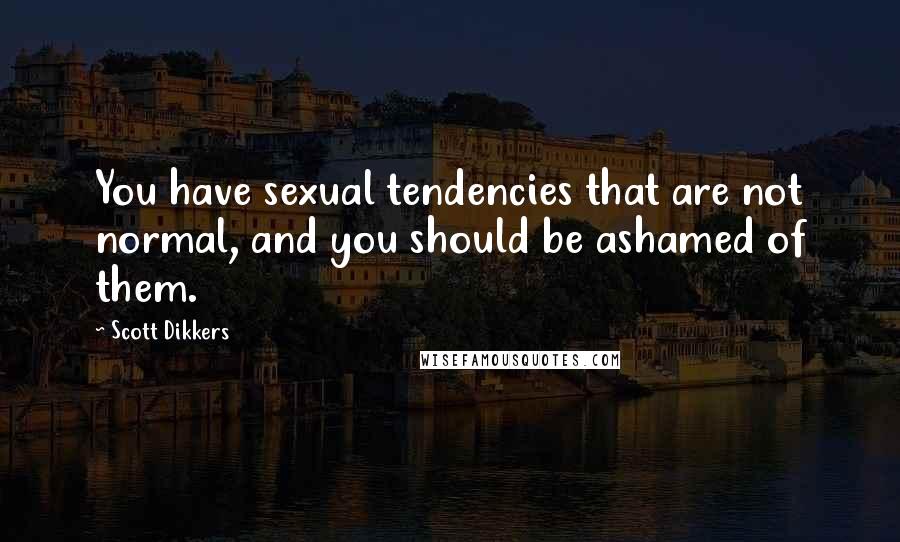 Scott Dikkers Quotes: You have sexual tendencies that are not normal, and you should be ashamed of them.