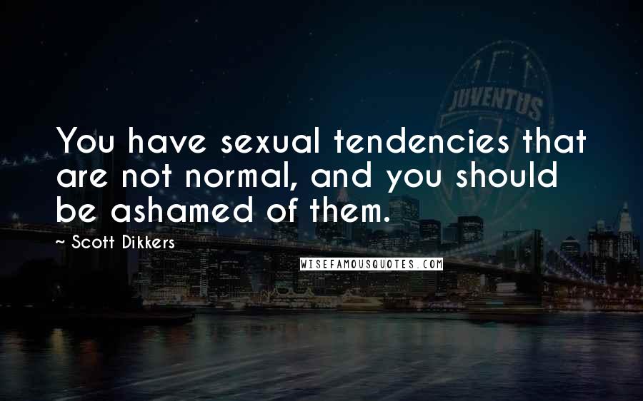 Scott Dikkers Quotes: You have sexual tendencies that are not normal, and you should be ashamed of them.