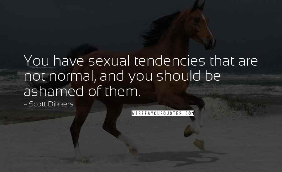 Scott Dikkers Quotes: You have sexual tendencies that are not normal, and you should be ashamed of them.