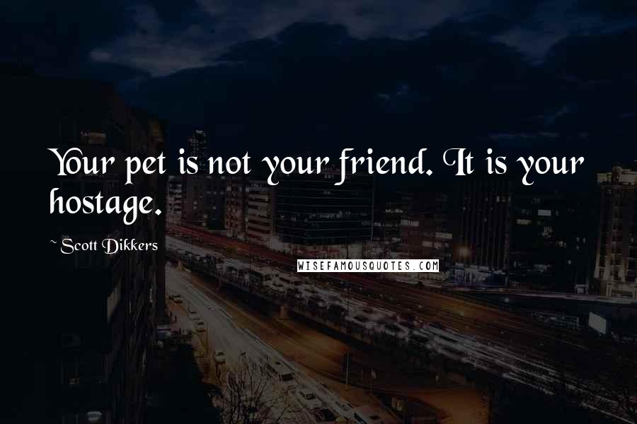 Scott Dikkers Quotes: Your pet is not your friend. It is your hostage.