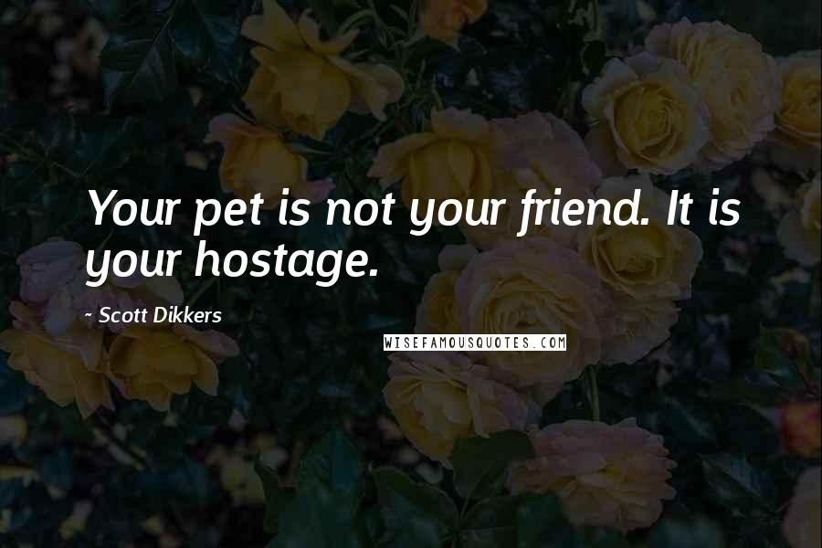 Scott Dikkers Quotes: Your pet is not your friend. It is your hostage.