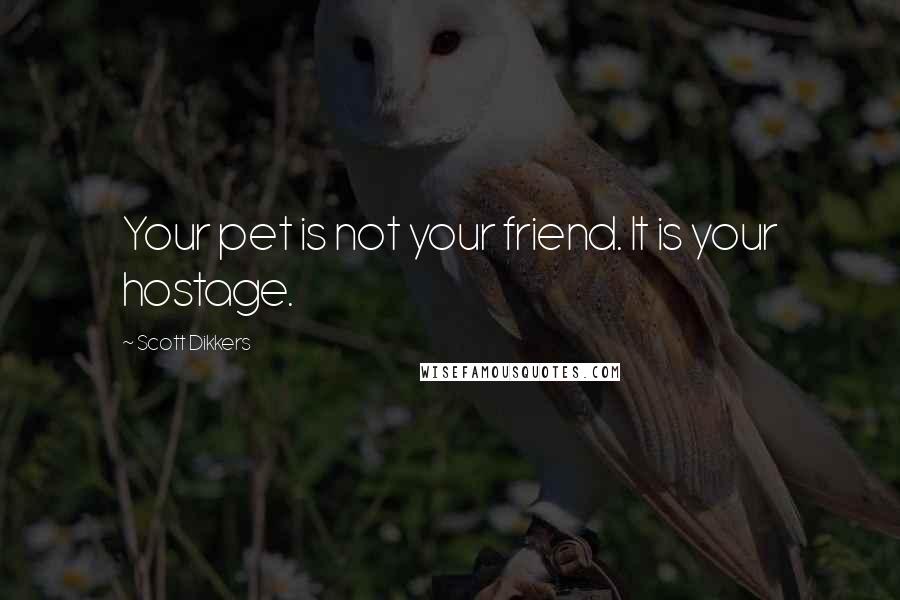 Scott Dikkers Quotes: Your pet is not your friend. It is your hostage.