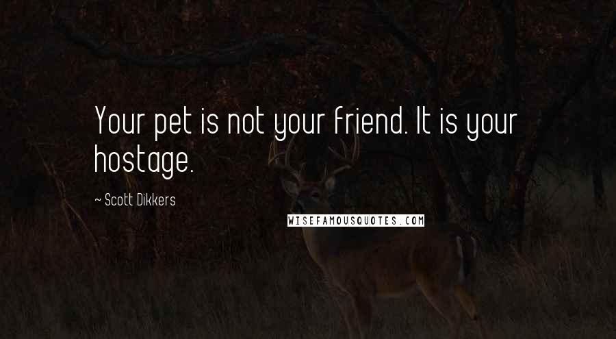 Scott Dikkers Quotes: Your pet is not your friend. It is your hostage.